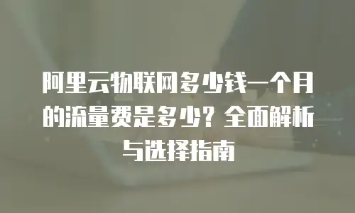 阿里云物联网多少钱一个月的流量费是多少？全面解析与选择指南