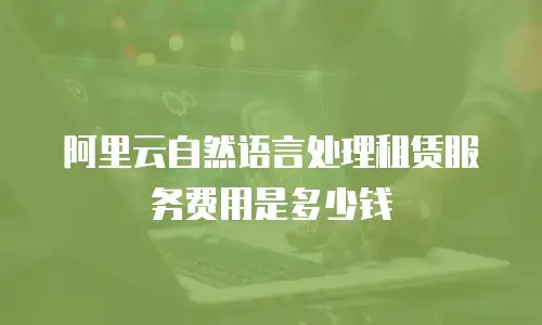 阿里云自然语言处理租赁服务费用是多少钱