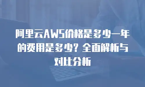 阿里云AWS价格是多少一年的费用是多少？全面解析与对比分析