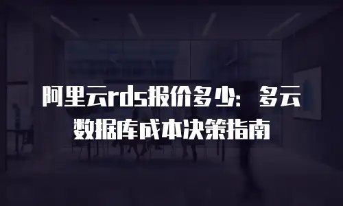 阿里云rds报价多少：多云数据库成本决策指南