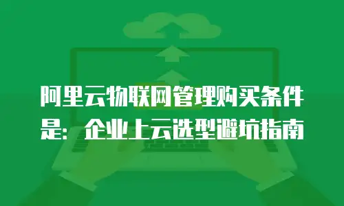 阿里云物联网管理购买条件是：企业上云选型避坑指南