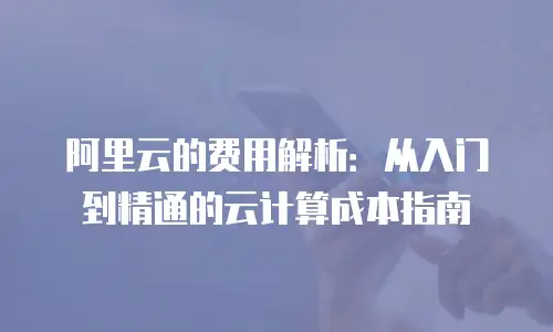 阿里云的费用解析：从入门到精通的云计算成本指南