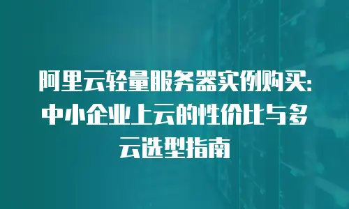阿里云轻量服务器实例购买：中小企业上云的性价比与多云选型指南