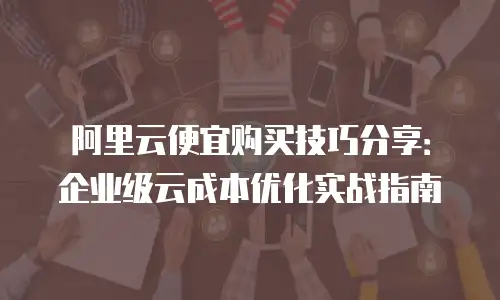 阿里云便宜购买技巧分享：企业级云成本优化实战指南