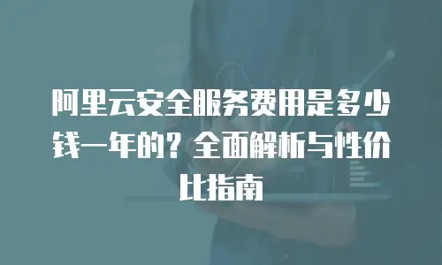 阿里云安全服务费用是多少钱一年的？全面解析与性价比指南