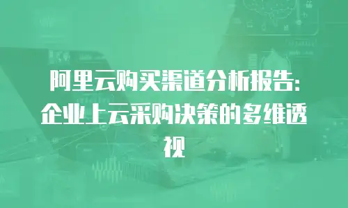 阿里云购买渠道分析报告：企业上云采购决策的多维透视