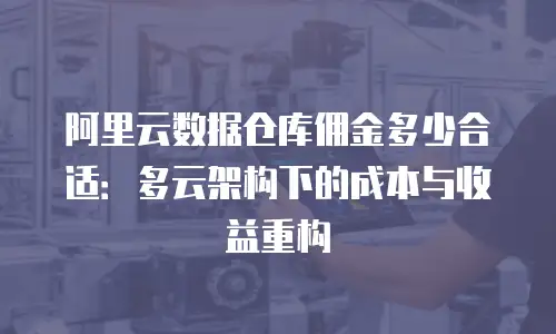 阿里云数据仓库佣金多少合适：多云架构下的成本与收益重构