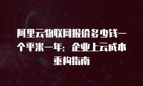 阿里云物联网报价多少钱一个平米一年：企业上云成本重构指南