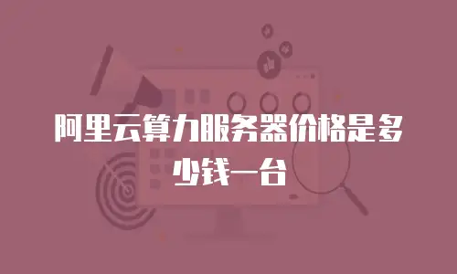 阿里云算力服务器价格是多少钱一台