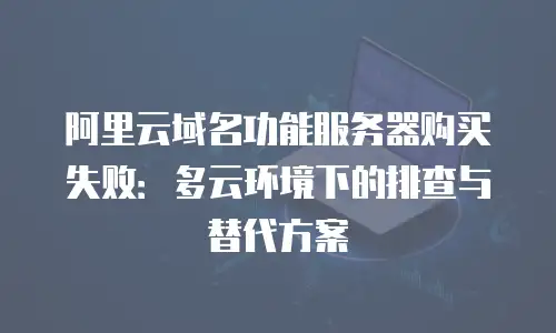 阿里云域名功能服务器购买失败：多云环境下的排查与替代方案