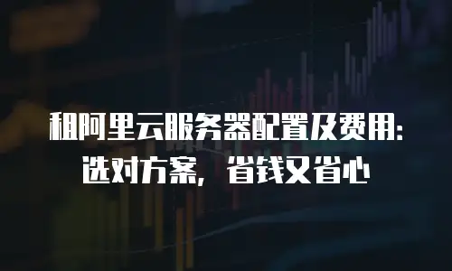 租阿里云服务器配置及费用：选对方案，省钱又省心