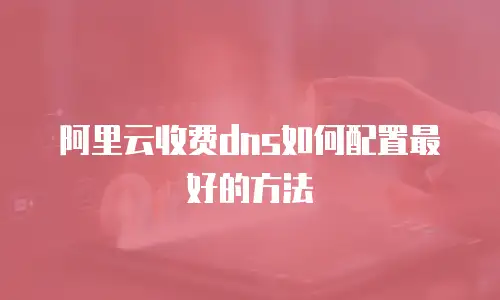 阿里云收费dns如何配置最好的方法