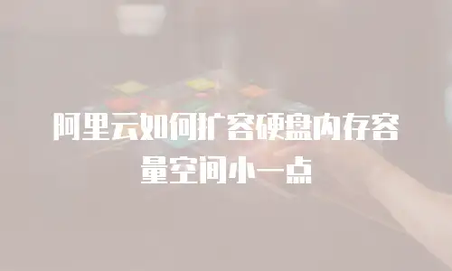 阿里云如何扩容硬盘内存容量空间小一点