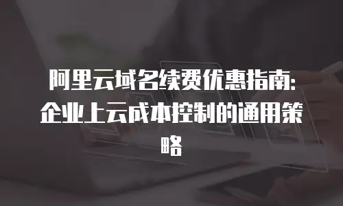 阿里云域名续费优惠指南：企业上云成本控制的通用策略