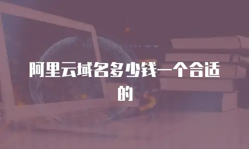 阿里云域名多少钱一个合适的