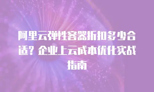 阿里云弹性容器折扣多少合适？企业上云成本优化实战指南