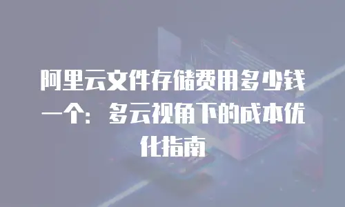 阿里云文件存储费用多少钱一个：多云视角下的成本优化指南