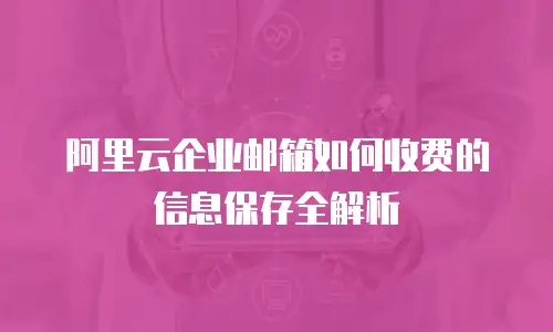 阿里云企业邮箱如何收费的信息保存全解析