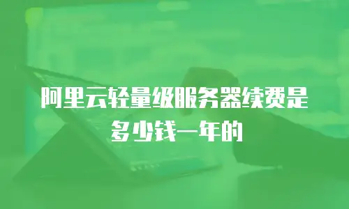 阿里云轻量级服务器续费是多少钱一年的