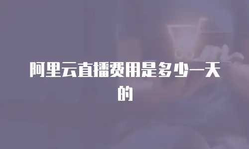 阿里云直播费用是多少一天的