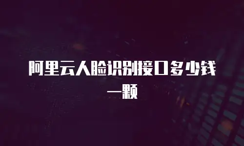阿里云人脸识别接口多少钱一颗