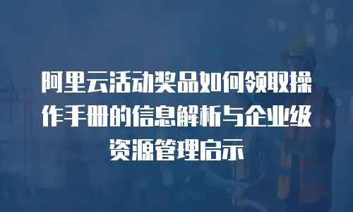 阿里云活动奖品如何领取操作手册的信息解析与企业级资源管理启示
