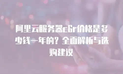 阿里云服务器c6r价格是多少钱一年的？全面解析与选购建议