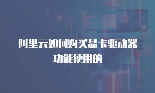 阿里云如何购买显卡驱动器功能使用的
