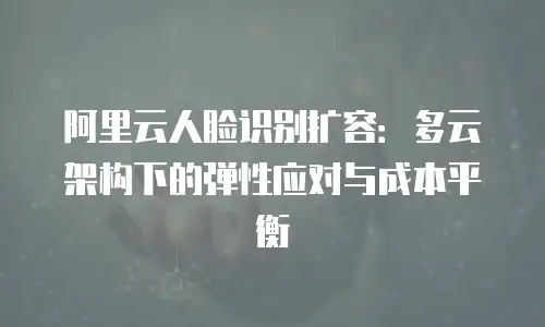 阿里云人脸识别扩容：多云架构下的弹性应对与成本平衡