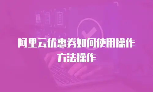 阿里云优惠券如何使用操作方法操作