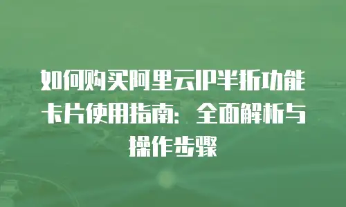 如何购买阿里云IP半折功能卡片使用指南：全面解析与操作步骤