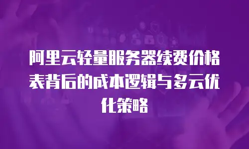 阿里云轻量服务器续费价格表背后的成本逻辑与多云优化策略
