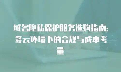 域名隐私保护服务选购指南：多云环境下的合规与成本考量
