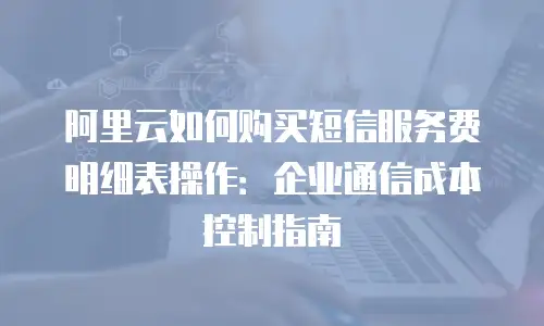 阿里云如何购买短信服务费明细表操作：企业通信成本控制指南
