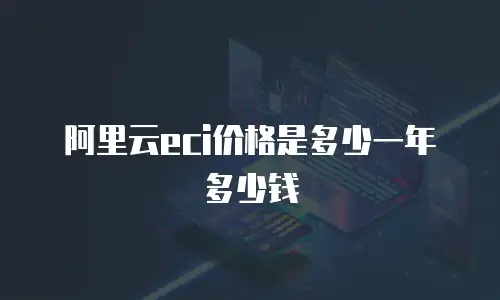阿里云eci价格是多少一年多少钱