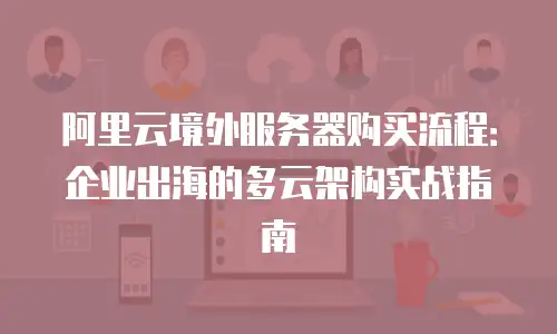 阿里云境外服务器购买流程：企业出海的多云架构实战指南