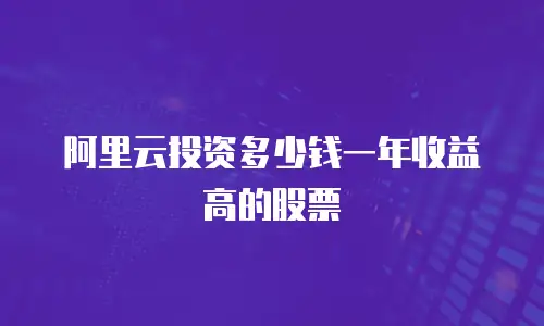 阿里云投资多少钱一年收益高的股票
