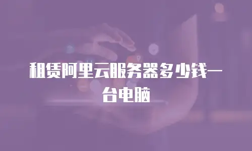 租赁阿里云服务器多少钱一台电脑