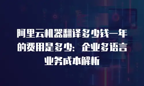 阿里云机器翻译多少钱一年的费用是多少：企业多语言业务成本解析