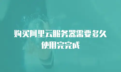 购买阿里云服务器需要多久使用完完成