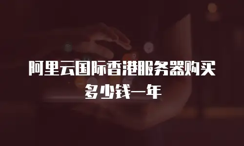 阿里云国际香港服务器购买多少钱一年