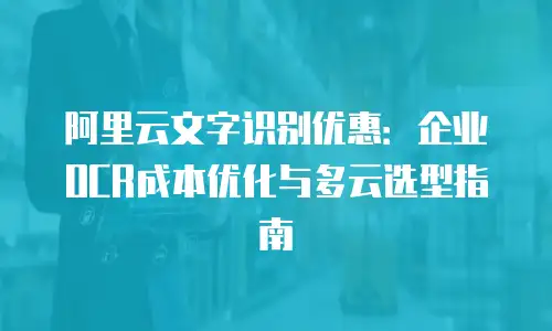 阿里云文字识别优惠：企业OCR成本优化与多云选型指南
