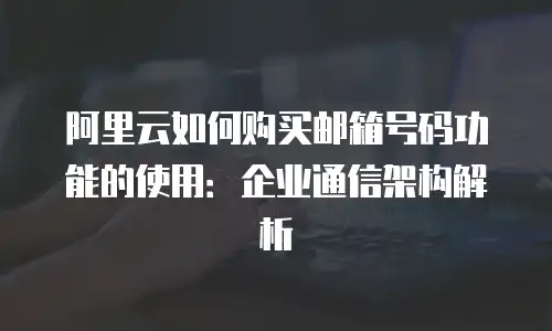 阿里云如何购买邮箱号码功能的使用：企业通信架构解析
