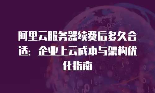 阿里云服务器续费后多久合适：企业上云成本与架构优化指南