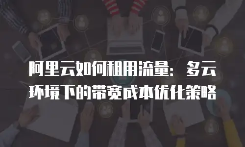阿里云如何租用流量：多云环境下的带宽成本优化策略