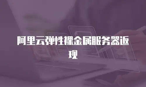 阿里云弹性裸金属服务器返现