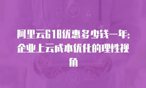 阿里云618优惠多少钱一年：企业上云成本优化的理性视角