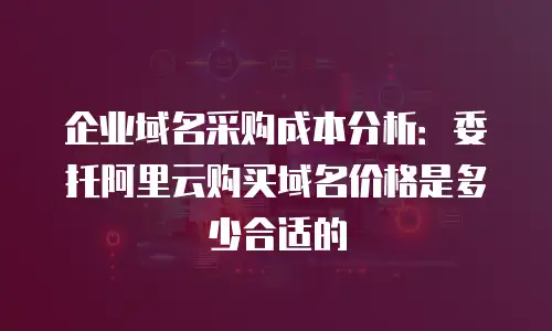 企业域名采购成本分析：委托阿里云购买域名价格是多少合适的