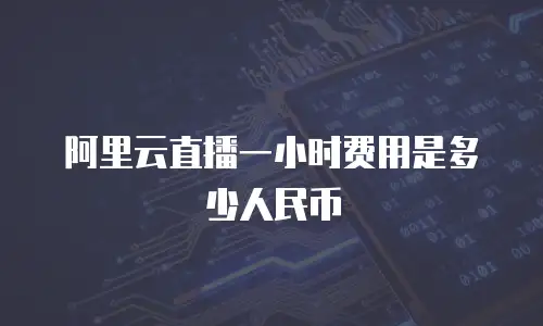 阿里云直播一小时费用是多少人民币