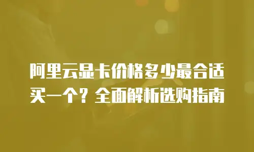 阿里云显卡价格多少最合适买一个？全面解析选购指南
